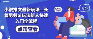 小说推文最新玩法—长篇男频ai玩法新人快速入门全流程-阳知网创资源库