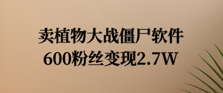 卖植物大战僵尸软件，600粉丝变现2.7W【揭秘】-阳知网创资源库