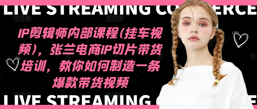 IP剪辑师内部课程(挂车视频),张兰电商IP切片带货培训,教你如何制造一条爆款带货视频-阳知网创资源库