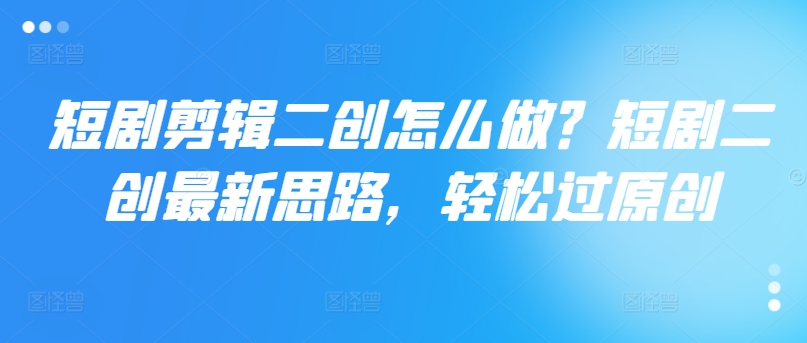 短剧剪辑二创怎么做?短剧二创最新思路,轻松过原创-阳知网创资源库