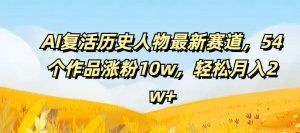 AI复活历史人物最新赛道,54个作品涨粉10w,轻松月入2w+【揭秘】-阳知网创资源库