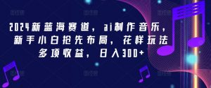 2024新蓝海赛道,ai制作音乐,新手小白抢先布局,花样玩法多项收益,日入300+【揭秘】-阳知网创资源库