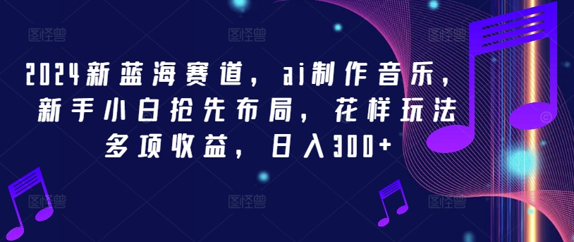 2024新蓝海赛道,ai制作音乐,新手小白抢先布局,花样玩法多项收益,日入300+【揭秘】-阳知网创资源库