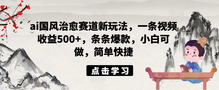 ai国风治愈赛道新玩法，一条视频收益500+，条条爆款，小白可做，简单快捷-阳知网创资源库