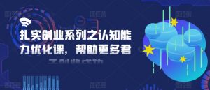 扎实创业系列之认知能力优化课，帮助更多君子创业成功-阳知网创资源库