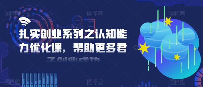 扎实创业系列之认知能力优化课，帮助更多君子创业成功-阳知网创资源库