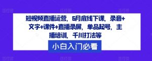 短视频直播运营,6月底线下课,录音+文字+课件+直播录屏,单品起号,主播培训,千川打法等-阳知网创资源库