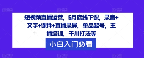 短视频直播运营,6月底线下课,录音+文字+课件+直播录屏,单品起号,主播培训,千川打法等-阳知网创资源库