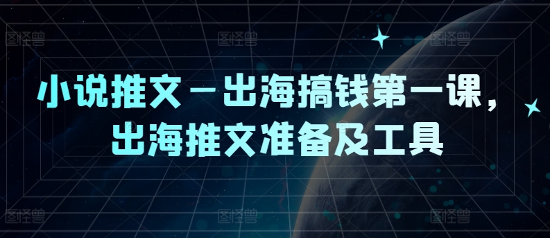 小说推文—出海搞钱第一课,出海推文准备及工具-阳知网创资源库