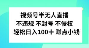 视频号半无人直播，不违规不封号，轻松日入100+【揭秘】-阳知网创资源库