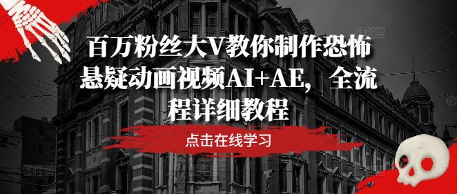 百万粉丝大V教你制作恐怖悬疑动画视频AI+AE,全流程详细教程-阳知网创资源库