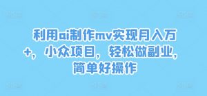 利用ai制作mv实现月入万+,小众项目,轻松做副业,简单好操作【揭秘】-阳知网创资源库