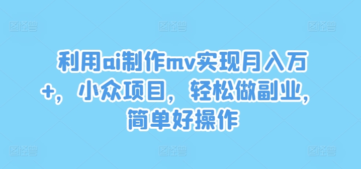 利用ai制作mv实现月入万+,小众项目,轻松做副业,简单好操作【揭秘】-阳知网创资源库