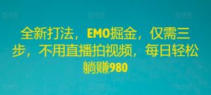 全新打法，EMO掘金，仅需三步，不用直播拍视频，每日轻松躺赚980【揭秘】-阳知网创资源库