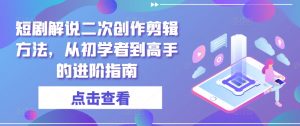 短剧解说二次创作剪辑方法，从初学者到高手的进阶指南-阳知网创资源库