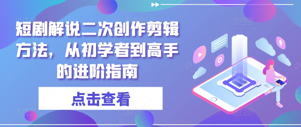 短剧解说二次创作剪辑方法,从初学者到高手的进阶指南-阳知网创资源库