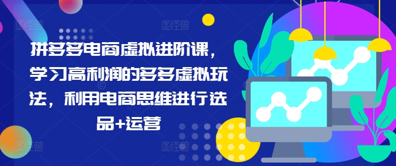 拼多多电商虚拟进阶课,学习高利润的多多虚拟玩法,利用电商思维进行选品+运营-阳知网创资源库