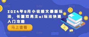 2024年8月小说推文最新玩法,长篇双男主ai玩法快速入门攻略-阳知网创资源库