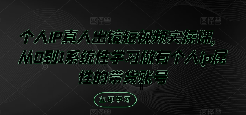 个人IP真人出镜短视频实操课,从0到1系统性学习做有个人ip属性的带货账号-阳知网创资源库