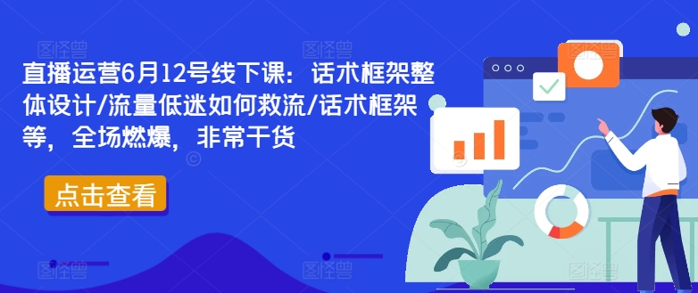 直播运营6月12号线下课:话术框架整体设计/流量低迷如何救流/话术框架等,全场燃爆,非常干货-阳知网创资源库