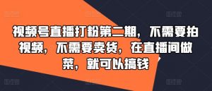 视频号直播打粉第二期,不需要拍视频,不需要卖货,在直播间做菜,就可以搞钱-阳知网创资源库