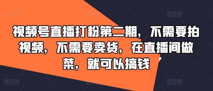 视频号直播打粉第二期,不需要拍视频,不需要卖货,在直播间做菜,就可以搞钱-阳知网创资源库