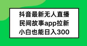 抖音无人直播，民间故事APP拉新，小白也能日入300+【揭秘】-阳知网创资源库