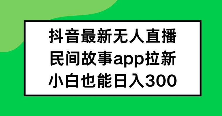 抖音无人直播,民间故事APP拉新,小白也能日入300+【揭秘】-阳知网创资源库