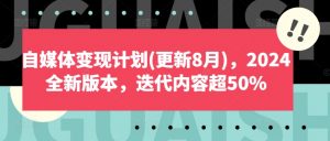 自媒体变现计划(更新8月),2024全新版本,迭代内容超50%-阳知网创资源库