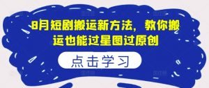 8月短剧搬运新方法,教你搬运也能过星图过原创-阳知网创资源库