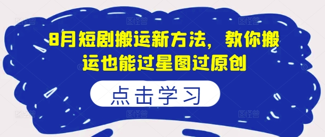 8月短剧搬运新方法,教你搬运也能过星图过原创-阳知网创资源库