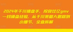 2024年千川操盘手，投放过亿gmv一线操盘经验，从千川策略大思路到小细节，全盘拆解-阳知网创资源库