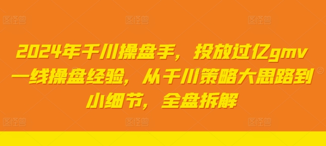 2024年千川操盘手,投放过亿gmv一线操盘经验,从千川策略大思路到小细节,全盘拆解-阳知网创资源库