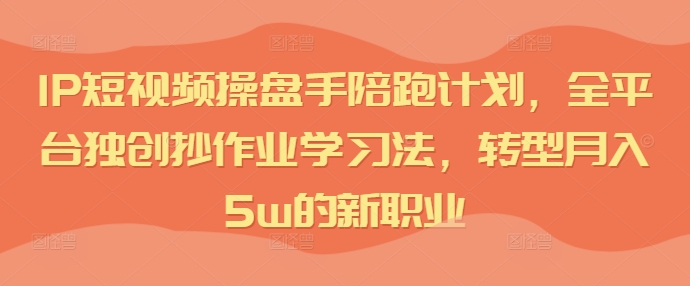IP短视频操盘手陪跑计划,全平台独创抄作业学习法,转型月入5w的新职业-阳知网创资源库