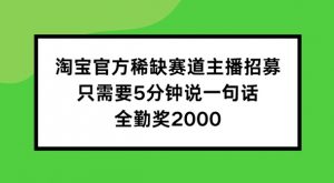 淘宝官方稀缺赛道主播招募 ,只需要5分钟说一句话, 全勤奖2000【揭秘】-阳知网创资源库