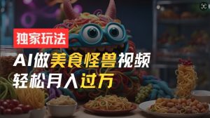 零门槛操作,AI美食怪兽短视频玩法,月入过万新手也能做【揭秘】-阳知网创资源库