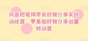 抖音短视频带货好物分享实战训练营,零基础好物分享创富特训营-阳知网创资源库