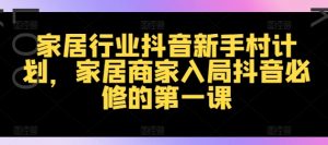 家居行业抖音新手村计划，家居商家入局抖音必修的第一课-阳知网创资源库