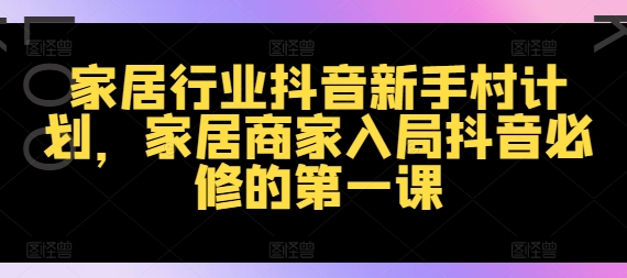 家居行业抖音新手村计划,家居商家入局抖音必修的第一课-阳知网创资源库