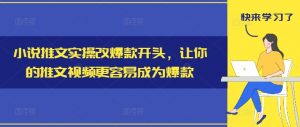 小说推文实操改爆款开头,让你的推文视频更容易成为爆款-阳知网创资源库