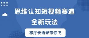 思维认知短视频赛道新玩法,胜天半子祁厅长语录带你飞【揭秘】-阳知网创资源库