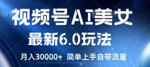 视频号AI美女最新6.0玩法，简单上手自带流量，月入3w【揭秘】-阳知网创资源库