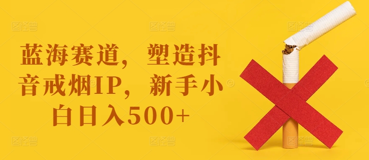 蓝海赛道,塑造抖音戒烟IP,新手小白日入500+【揭秘】-阳知网创资源库