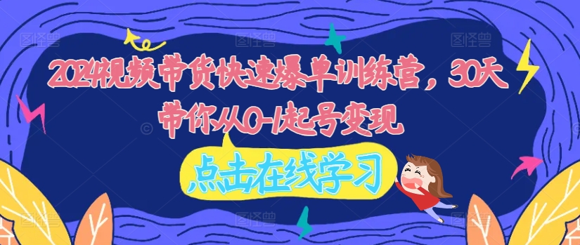 2024视频带货快速爆单训练营,30天带你从0-1起号变现-阳知网创资源库