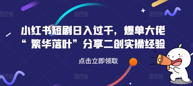 小红书短剧日入过千,爆单大佬“繁华落叶”分享二创实操经验-阳知网创资源库