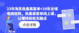 23年淘系批量高客单+24年全域电商矩阵,批量高客单线上课,让赚钱轻松无脑点-阳知网创资源库