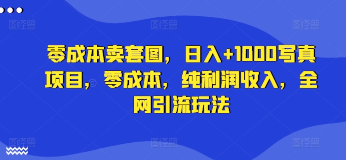 零成本卖套图,日入+1000写真项目,零成本,纯利润收入,全网引流玩法-阳知网创资源库