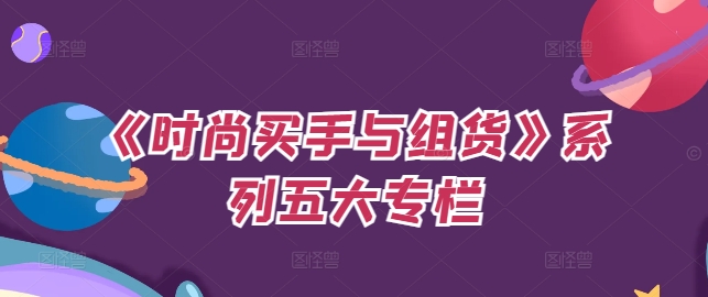 《时尚买手与组货》系列五大专栏,买货只是的个环节,如何做好预算、分配OTB等等才是关键-阳知网创资源库