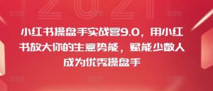 小红书操盘手实战营9.0,用小红书放大你的生意势能,赋能少数人成为优秀操盘手-阳知网创资源库