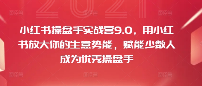小红书操盘手实战营9.0,用小红书放大你的生意势能,赋能少数人成为优秀操盘手-阳知网创资源库